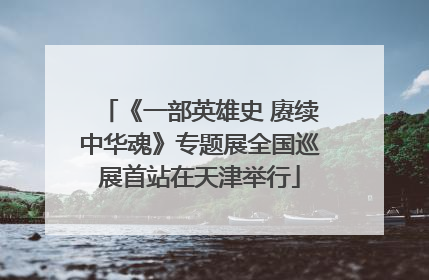《一部英雄史 赓续中华魂》专题展全国巡展首站在天津举行