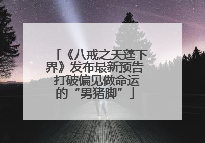 《八戒之天蓬下界》发布最新预告 打破偏见做命运的“男猪脚”