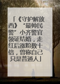 《守护解放西》“最帅民警”小齐警官领证结婚，走红后涨粉数十倍，曾称自己只是普通人