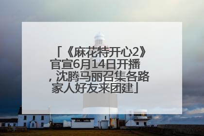 《麻花特开心2》官宣6月14日开播，沈腾马丽召集各路家人好友来团建