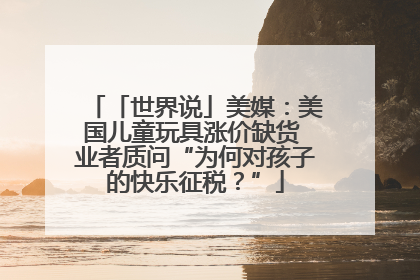 「世界说」美媒：美国儿童玩具涨价缺货 业者质问“为何对孩子的快乐征税？”