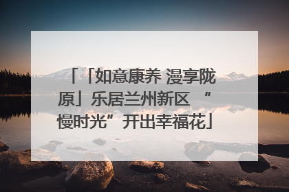 「如意康养 漫享陇原」乐居兰州新区 “慢时光”开出幸福花