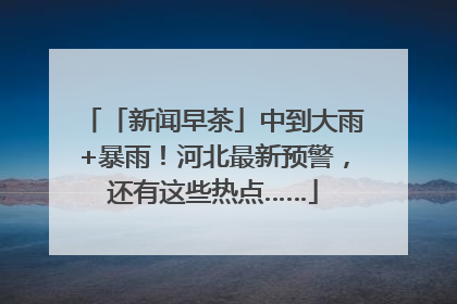 「新闻早茶」中到大雨+暴雨！河北最新预警，还有这些热点……