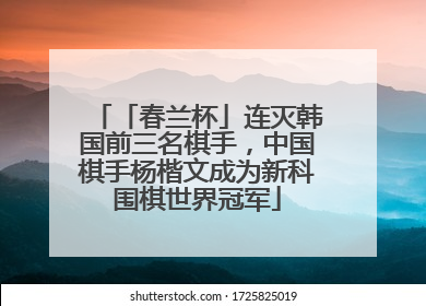 「春兰杯」连灭韩国前三名棋手，中国棋手杨楷文成为新科围棋世界冠军