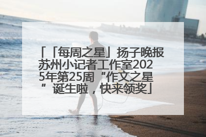 「每周之星」扬子晚报苏州小记者工作室2025年第25周“作文之星”诞生啦，快来领奖