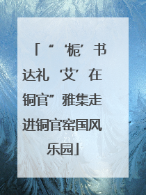 “‘栀’书达礼‘艾’在铜官”雅集走进铜官窑国风乐园