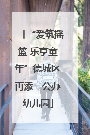 “爱筑摇篮 乐享童年”德城区再添一公办幼儿园