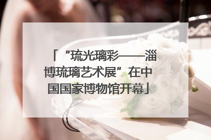 “琉光璃彩——淄博琉璃艺术展”在中国国家博物馆开幕
