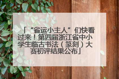“省运小主人”们快看过来！第四届浙江省中小学生临古书法（篆刻）大赛初评结果公布