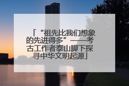 “祖先比我们想象的先进得多”——考古工作者泰山脚下探寻中华文明起源
