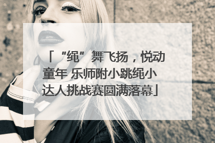 “绳”舞飞扬，悦动童年 乐师附小跳绳小达人挑战赛圆满落幕