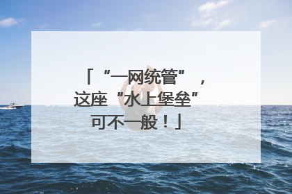“一网统管”，这座“水上堡垒”可不一般！