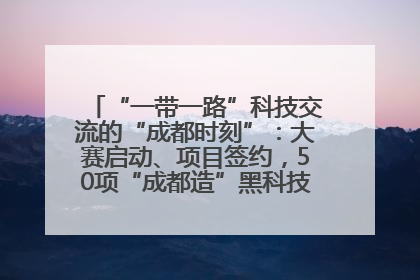 “一带一路”科技交流的“成都时刻”：大赛启动、项目签约，50项“成都造”黑科技吸引多国客商