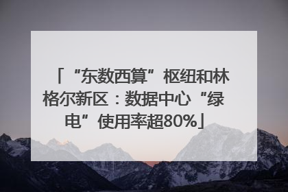 “东数西算”枢纽和林格尔新区：数据中心“绿电”使用率超80%