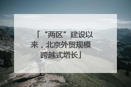 “两区”建设以来，北京外贸规模跨越式增长