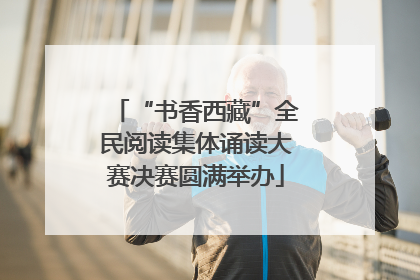 “书香西藏”全民阅读集体诵读大赛决赛圆满举办