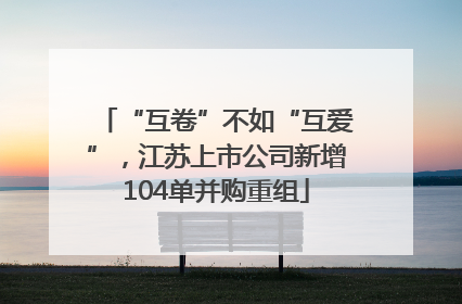 “互卷”不如“互爱”，江苏上市公司新增104单并购重组