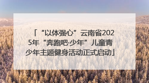“以体强心”云南省2025年“奔跑吧·少年”儿童青少年主题健身活动正式启动