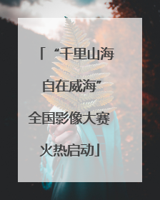 “千里山海 自在威海”全国影像大赛火热启动