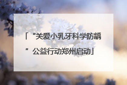“关爱小乳牙科学防龋”公益行动郑州启动