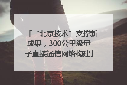 “北京技术”支撑新成果，300公里级量子直接通信网络构建