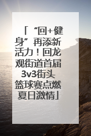 “回+健身”再添新活力！回龙观街道首届3v3街头篮球赛点燃夏日激情