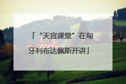 “天宫课堂”在匈牙利布达佩斯开讲