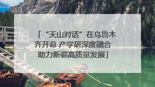 “天山对话”在乌鲁木齐开幕 产学研深度融合助力新疆高质量发展