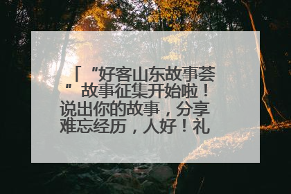 “好客山东故事荟”故事征集开始啦！说出你的故事，分享难忘经历，人好！礼品多！速来！