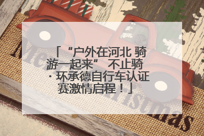 “户外在河北 骑游一起来” 不止骑・环承德自行车认证赛激情启程！
