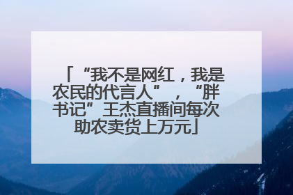 “我不是网红，我是农民的代言人”，“胖书记”王杰直播间每次助农卖货上万元
