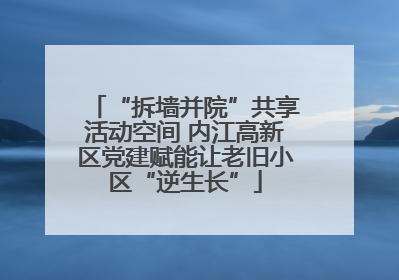 “拆墙并院”共享活动空间 内江高新区党建赋能让老旧小区“逆生长”