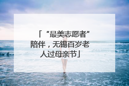 “最美志愿者”陪伴，无锡百岁老人过母亲节