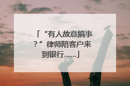 “有人故意搞事？”律师陪客户来到银行……