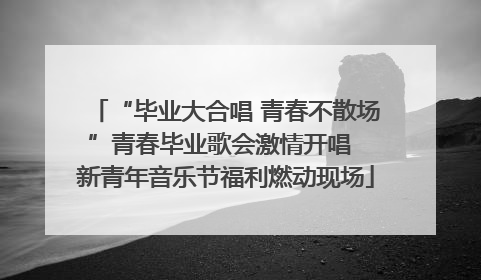 “毕业大合唱 青春不散场”青春毕业歌会激情开唱  新青年音乐节福利燃动现场