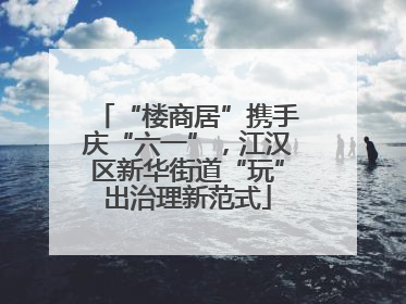 “楼商居”携手庆“六一”，江汉区新华街道“玩”出治理新范式