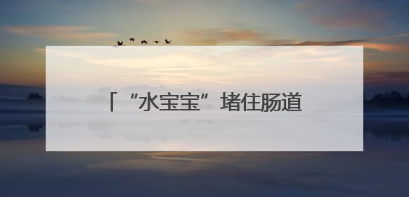 “水宝宝”堵住肠道 女婴反复呕吐 武汉医生帮患儿无创脱险