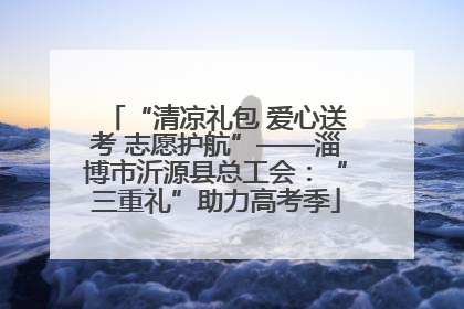 “清凉礼包 爱心送考 志愿护航”——淄博市沂源县总工会：“三重礼”助力高考季