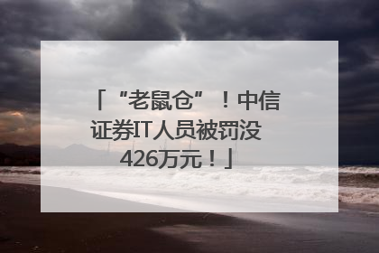 “老鼠仓”！中信证券IT人员被罚没426万元！