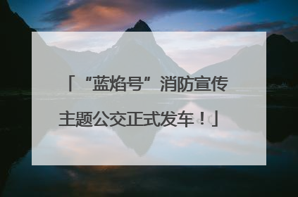 “蓝焰号”消防宣传主题公交正式发车！