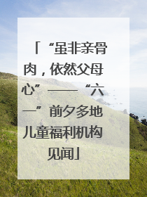 “虽非亲骨肉，依然父母心”——“六一”前夕多地儿童福利机构见闻