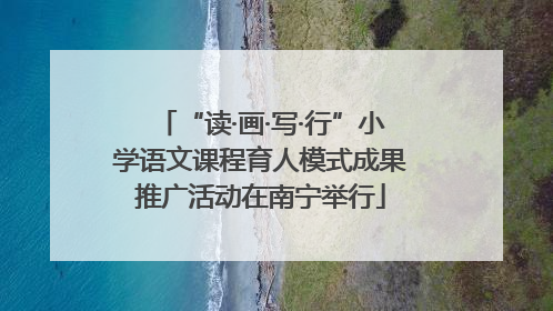 “读·画·写·行”小学语文课程育人模式成果推广活动在南宁举行