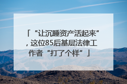 “让沉睡资产活起来”，这位85后基层法律工作者“打了个样”