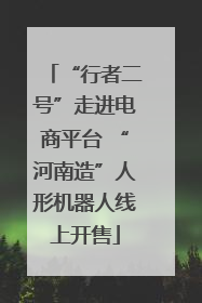 “行者二号”走进电商平台 “河南造”人形机器人线上开售