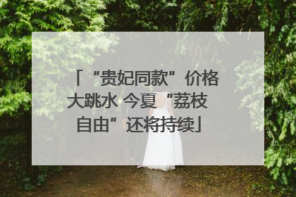 “贵妃同款”价格大跳水 今夏“荔枝自由”还将持续