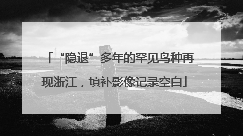 “隐退”多年的罕见鸟种再现浙江，填补影像记录空白