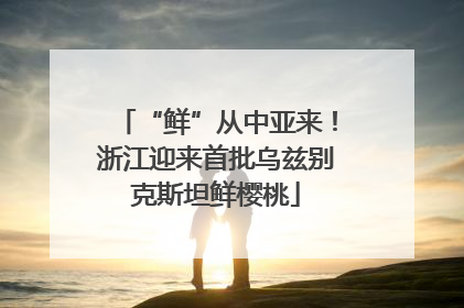 “鲜”从中亚来！浙江迎来首批乌兹别克斯坦鲜樱桃