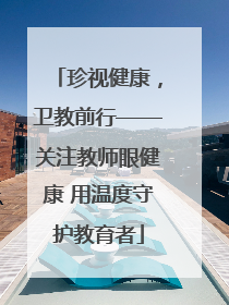 珍视健康，卫教前行——关注教师眼健康 用温度守护教育者
