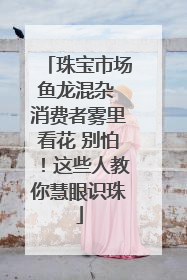珠宝市场鱼龙混杂 消费者雾里看花 别怕！这些人教你慧眼识珠