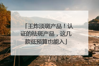 王炸淡斑产品！认证的祛斑产品，这几款低预算也能入
